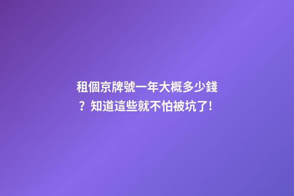 租個京牌號一年大概多少錢？知道這些就不怕被坑了!